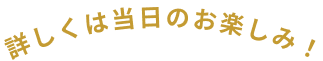 詳しくは当日のお楽しみ！